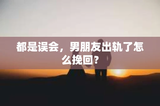 都是误会，男朋友出轨了怎么挽回？