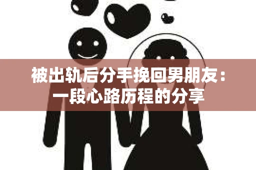 被出轨后分手挽回男朋友：一段心路历程的分享