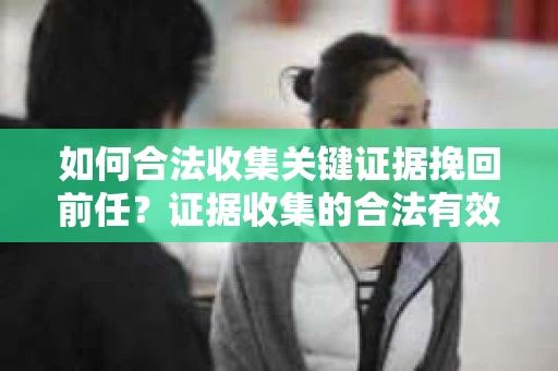 如何合法收集关键证据挽回前任？证据收集的合法有效方案