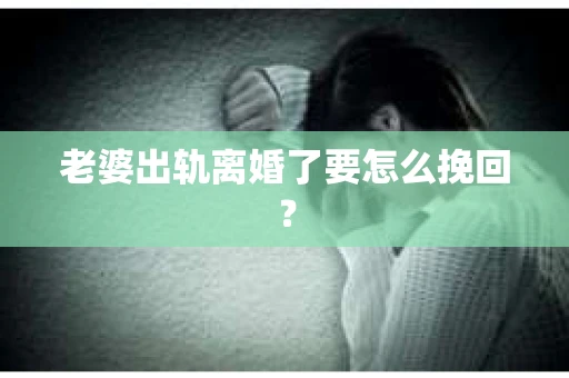 老婆出轨离婚了要怎么挽回？