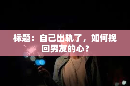 标题：自己出轨了，如何挽回男友的心？