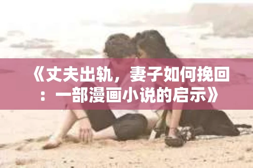 《丈夫出轨，妻子如何挽回：一部漫画小说的启示》
