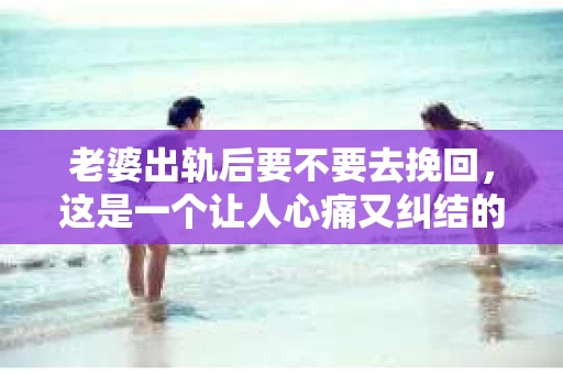 老婆出轨后要不要去挽回，这是一个让人心痛又纠结的问题。在这个问题上，每个人都有自己的看法和选择。今天，我就来和大家聊聊这个话题，希望能给大家带来一些帮助。