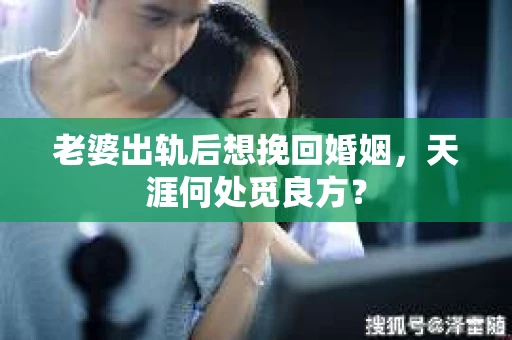 老婆出轨后想挽回婚姻，天涯何处觅良方？