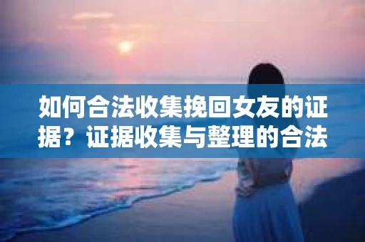 如何合法收集挽回女友的证据?证据收集与整理的合法策略怎么办? 如何合法收集挽回女友的证据?证据收集与整理的合法策略怎么办?
