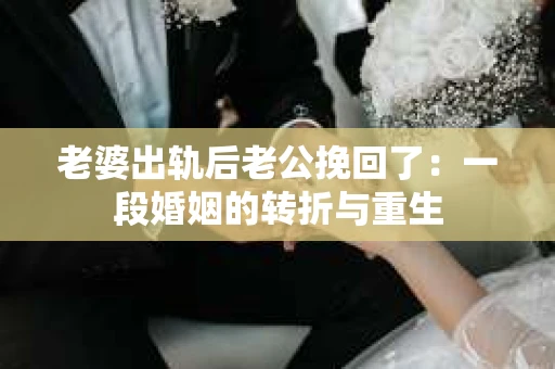 老婆出轨后老公挽回了：一段婚姻的转折与重生