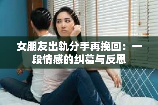女朋友出轨分手再挽回：一段情感的纠葛与反思