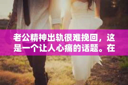 老公精神出轨很难挽回，这是一个让人心痛的话题。在婚姻生活中，当一方发现另一半精神出轨时，往往会产生强烈的痛苦和困惑。那么，面对这种情况，我们该如何应对呢？今天，就让我们一起来探讨一下这个问题。