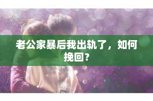 老公家暴后我出轨了，如何挽回？