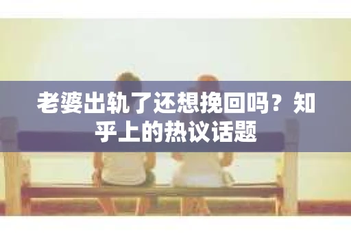 老婆出轨了还想挽回吗？知乎上的热议话题