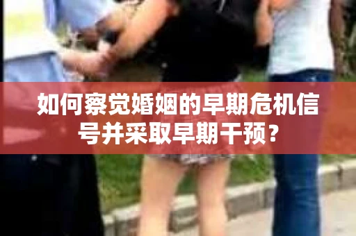 如何察觉婚姻的早期危机信号并采取早期干预？