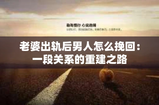 老婆出轨后男人怎么挽回：一段关系的重建之路
