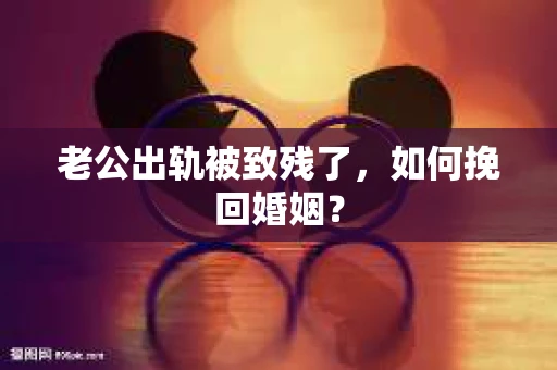 老公出轨被致残了，如何挽回婚姻？
