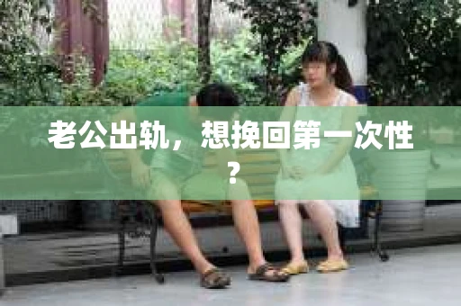 老公出轨，想挽回第一次性？