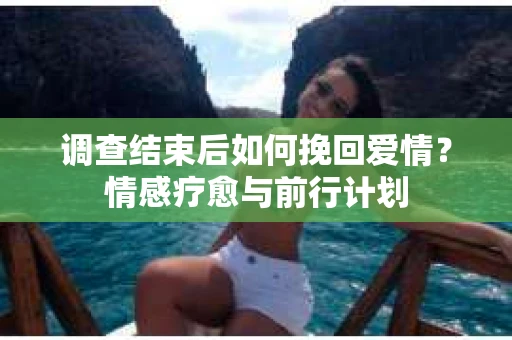 调查结束后如何挽回爱情？情感疗愈与前行计划
