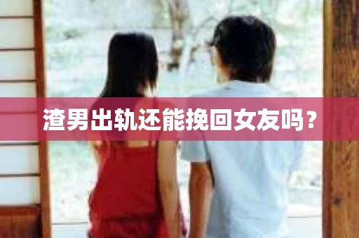 渣男出轨还能挽回女友吗？
