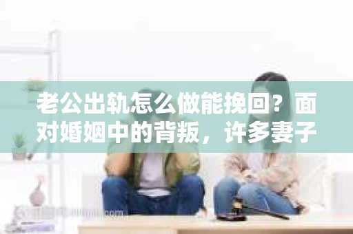 老公出轨怎么做能挽回？面对婚姻中的背叛，许多妻子都会感到痛苦和无助。但请相信，无论情况多么棘手，都有可能找到解决问题的方法。以下是我根据多年律师经验，结合实际案例，为大家整理的一些挽回婚姻的建议。