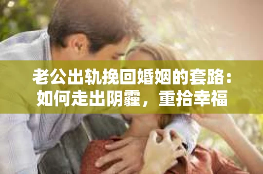老公出轨挽回婚姻的套路：如何走出阴霾，重拾幸福