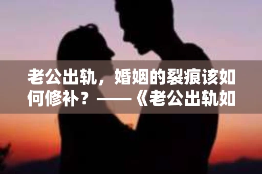 老公出轨，婚姻的裂痕该如何修补？——《老公出轨如何挽回的书》带你走出困境