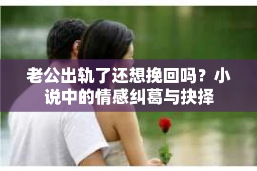 老公出轨了还想挽回吗？小说中的情感纠葛与抉择