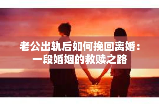 老公出轨后如何挽回离婚：一段婚姻的救赎之路