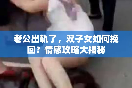 老公出轨了，双子女如何挽回？情感攻略大揭秘