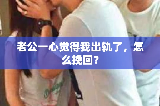 老公一心觉得我出轨了，怎么挽回？