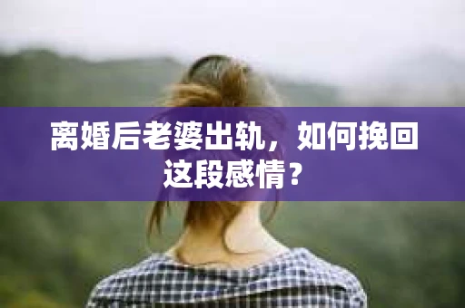 离婚后老婆出轨，如何挽回这段感情？