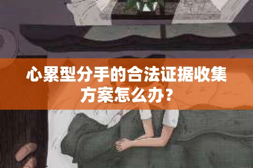 心累型分手的合法证据收集方案怎么办? 心累型分手的合法证据收集方案怎么办?