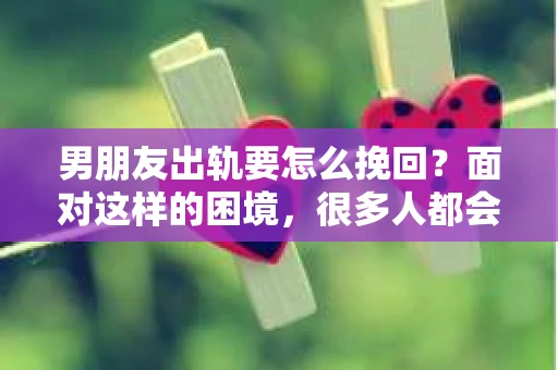 男朋友出轨要怎么挽回？面对这样的困境，很多人都会感到无助和痛苦。但请相信，无论情况多么复杂，总有解决问题的方法。今天，就让我来和大家聊聊，当男朋友出轨时，我们应该如何挽回这段感情。