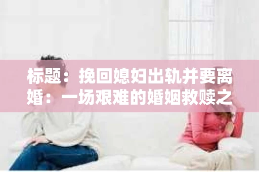 标题：挽回媳妇出轨并要离婚：一场艰难的婚姻救赎之路