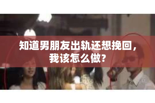 知道男朋友出轨还想挽回，我该怎么做？