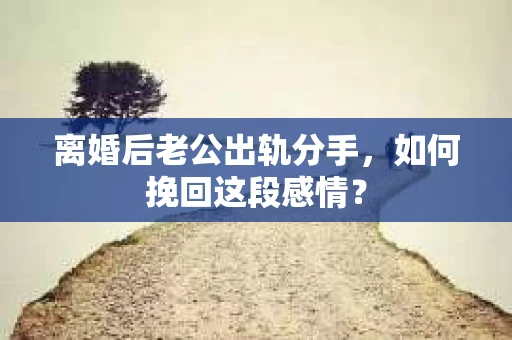 离婚后老公出轨分手，如何挽回这段感情？