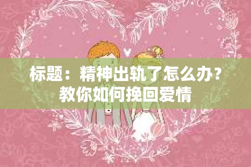标题：精神出轨了怎么办？教你如何挽回爱情