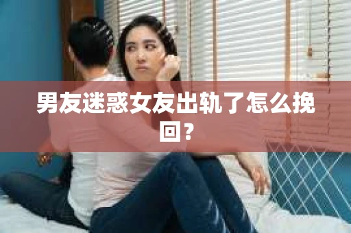男友迷惑女友出轨了怎么挽回？