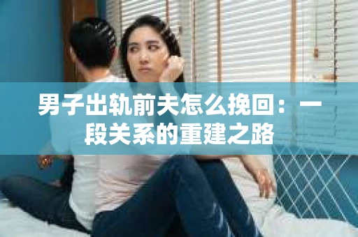 男子出轨前夫怎么挽回：一段关系的重建之路