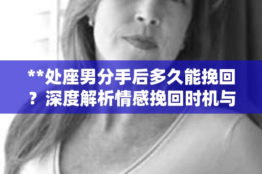 **处座男分手后多久能挽回？深度解析情感挽回时机与策略**