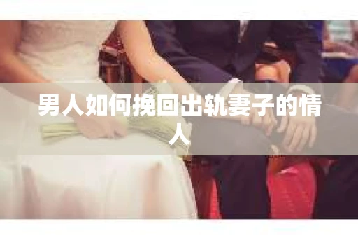 男人如何挽回出轨妻子的情人