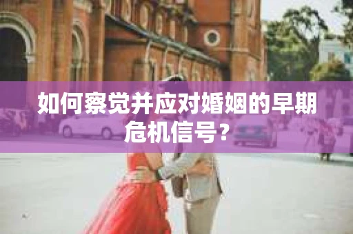 如何察觉并应对婚姻的早期危机信号? 如何察觉并应对婚姻的早期危机信号?