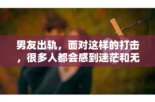 男友出轨，面对这样的打击，很多人都会感到迷茫和无助。那么，男友出轨后，我们该怎么办呢？如何挽回这段感情？今天，就让我来和大家聊聊这个问题。