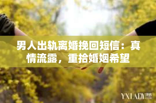 男人出轨离婚挽回短信：真情流露，重拾婚姻希望