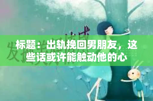 标题：出轨挽回男朋友，这些话或许能触动他的心