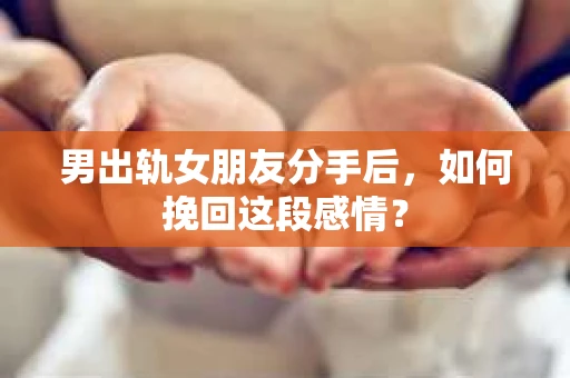 男出轨女朋友分手后，如何挽回这段感情？