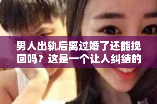 男人出轨后离过婚了还能挽回吗？这是一个让人纠结的问题。在这个充满变数的世界里，婚姻的稳固性似乎变得越来越难以保证。那么，当一个男人出轨后离婚了，他还有机会挽回这段婚姻吗？今天，我们就来探讨一下这个问题。