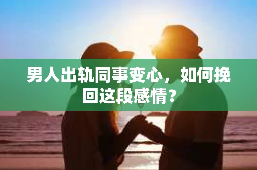 男人出轨同事变心，如何挽回这段感情？