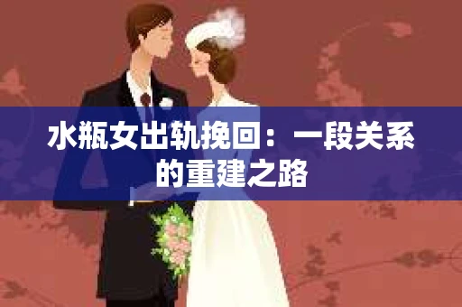 水瓶女出轨挽回：一段关系的重建之路