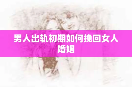 男人出轨初期如何挽回女人婚姻
