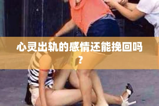 心灵出轨的感情还能挽回吗？