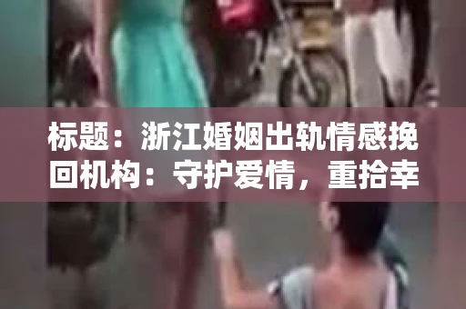 标题：浙江婚姻出轨情感挽回机构：守护爱情，重拾幸福