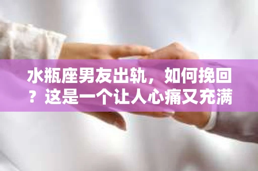 水瓶座男友出轨，如何挽回？这是一个让人心痛又充满挑战的问题。在爱情的世界里，我们总是希望找到那个对的人，但现实往往不尽如人意。今天，就让我们一起来探讨一下，当水瓶座男友出轨时，我们该如何挽回这段感情。